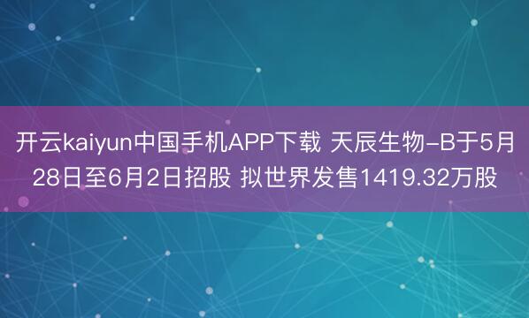开云kaiyun中国手机APP下载 天辰生物-B于5月28日至6月2日招股 拟世界发售1419.32万股