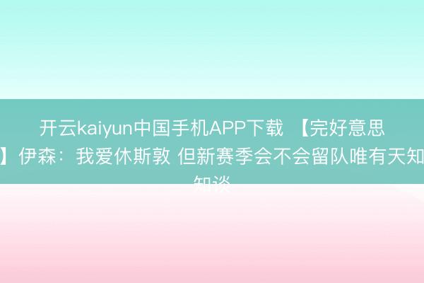 开云kaiyun中国手机APP下载 【完好意思版】伊森：我爱休斯敦 但新赛季会不会留队唯有天知谈