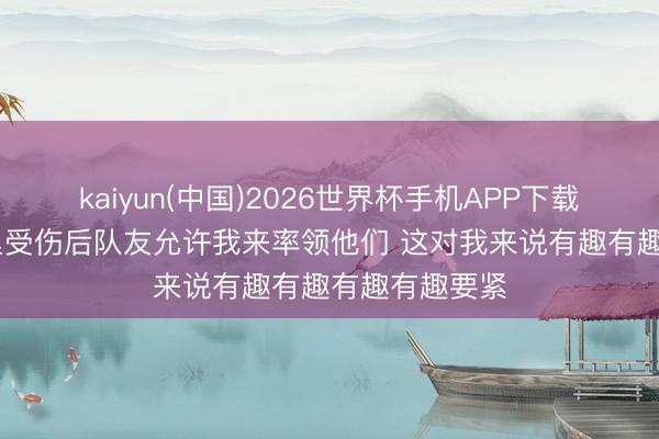 kaiyun(中国)2026世界杯手机APP下载 詹姆斯：东里受伤后队友允许我来率领他们 这对我来说有趣有趣有趣有趣要紧