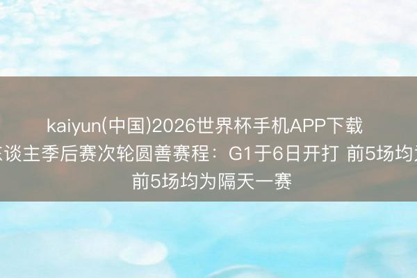 kaiyun(中国)2026世界杯手机APP下载 雷霆vs湖东谈主季后赛次轮圆善赛程：G1于6日开打 前5场均为隔天一赛