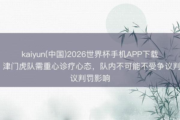 kaiyun(中国)2026世界杯手机APP下载 津媒：津门虎队需重心诊疗心态，队内不可能不受争议判罚影响