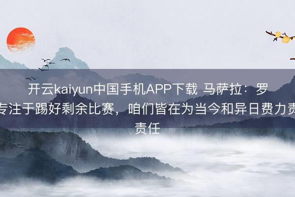 开云kaiyun中国手机APP下载 马萨拉：罗马专注于踢好剩余比赛，咱们皆在为当今和异日费力责任