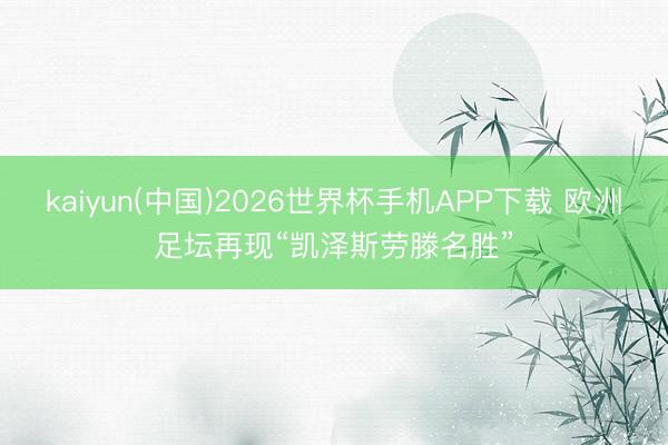 kaiyun(中国)2026世界杯手机APP下载 欧洲足坛再现“凯泽斯劳滕名胜”