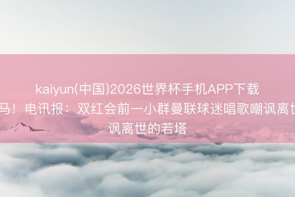 kaiyun(中国)2026世界杯手机APP下载 害群之马!电讯报:双红会前一小群曼联球迷唱歌嘲讽离世的若塔