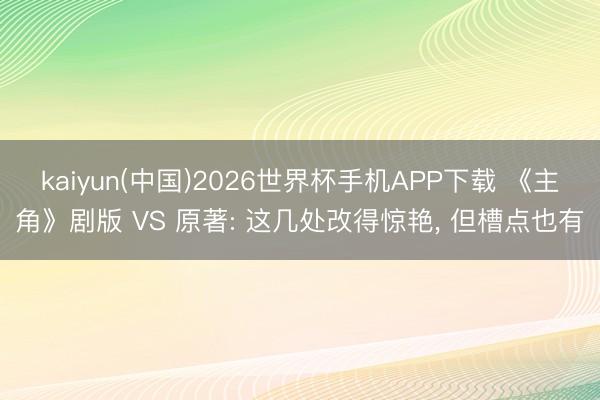 kaiyun(中国)2026世界杯手机APP下载 《主角》剧版 VS 原著: 这几处改得惊艳, 但槽点也有