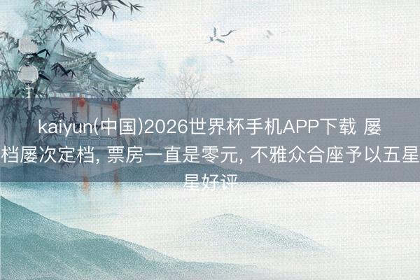 kaiyun(中国)2026世界杯手机APP下载 屡次撤档屡次定档， 票房一直是零元， 不雅众合座予以五星好评
