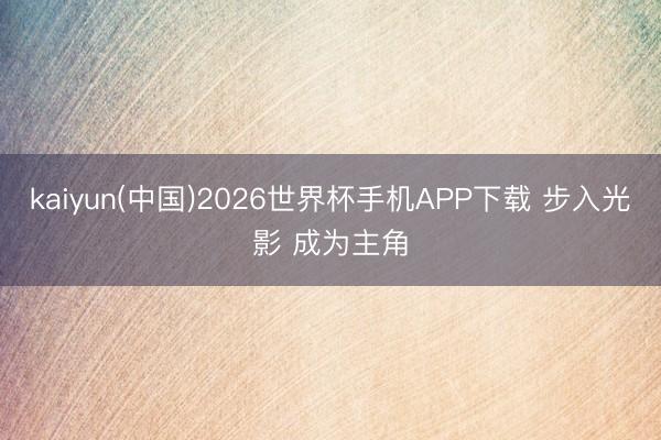 kaiyun(中国)2026世界杯手机APP下载 步入光影 成为主角