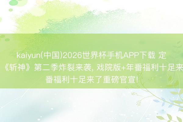 kaiyun(中国)2026世界杯手机APP下载 定档6月25日! 《斩神》第二季炸裂来袭， 戏院版+年番福利十足来了重磅官宣!