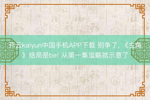 开云kaiyun中国手机APP下载 别争了, 《主角》结局是be! 从第一集滥觞就示意了