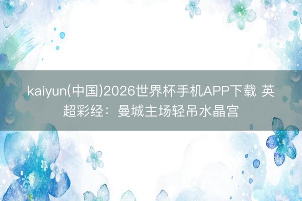 kaiyun(中国)2026世界杯手机APP下载 英超彩经：曼城主场轻吊水晶宫