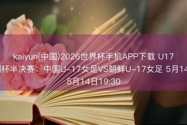 kaiyun(中国)2026世界杯手机APP下载 U17女足亚洲杯半决赛：中国U-17女足VS朝鲜U-17女足 5月14日19:30