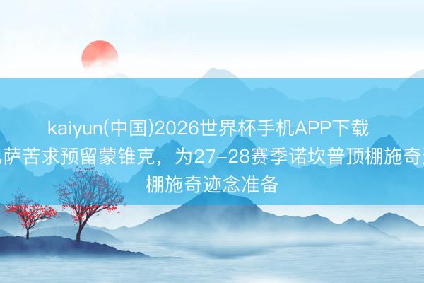kaiyun(中国)2026世界杯手机APP下载 世体：巴萨苦求预留蒙锥克，为27-28赛季诺坎普顶棚施奇迹念准备