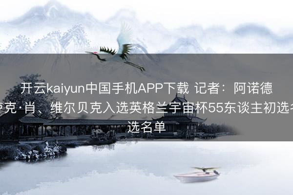 开云kaiyun中国手机APP下载 记者：阿诺德、卢克·肖、维尔贝克入选英格兰宇宙杯55东谈主初选名单