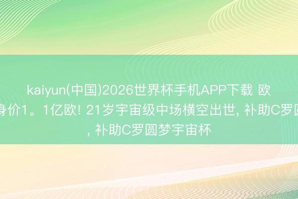 kaiyun(中国)2026世界杯手机APP下载 欧冠2连冠+身价1。1亿欧! 21岁宇宙级中场横空出世， 补助C罗圆梦宇宙杯