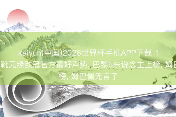 kaiyun(中国)2026世界杯手机APP下载 15球欧冠金靴无缘欧冠官方最好声势, 巴黎5东说念主上榜, 姆巴佩无言了