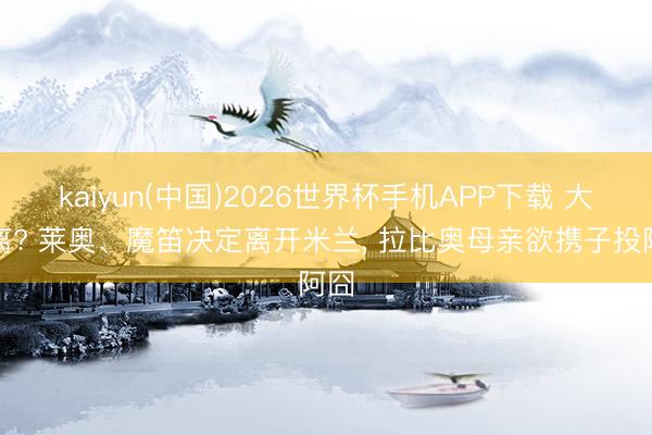 kaiyun(中国)2026世界杯手机APP下载 大逃离? 莱奥、魔笛决定离开米兰， 拉比奥母亲欲携子投阿囧