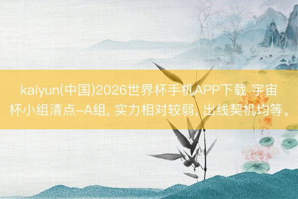kaiyun(中国)2026世界杯手机APP下载 宇宙杯小组清点-A组， 实力相对较弱， 出线契机均等。