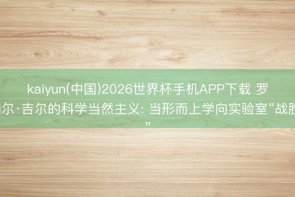 kaiyun(中国)2026世界杯手机APP下载 罗纳尔·吉尔的科学当然主义: 当形而上学向实验室“战胜”