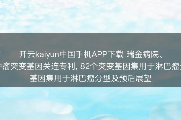 开云kaiyun中国手机APP下载 瑞金病院、睿昂基因得回肿瘤突变基因关连专利， 82个突变基因集用于淋巴瘤分型及预后展望