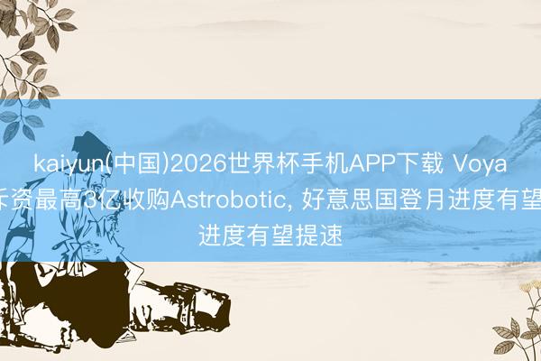 kaiyun(中国)2026世界杯手机APP下载 Voyager斥资最高3亿收购Astrobotic， 好意思国登月进度有望提速