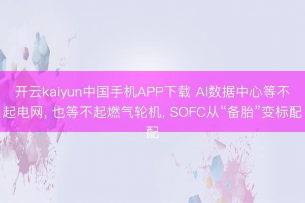 开云kaiyun中国手机APP下载 AI数据中心等不起电网， 也等不起燃气轮机， SOFC从“备胎”变标配