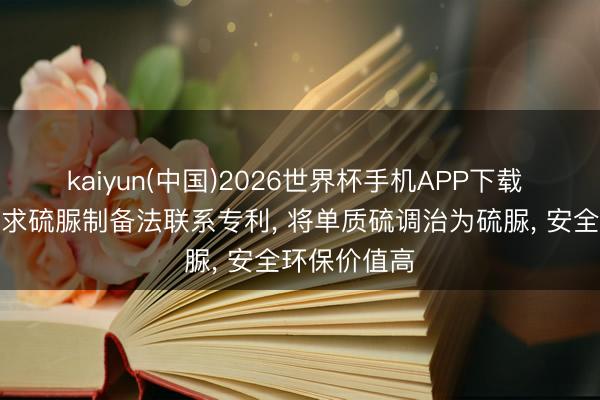 kaiyun(中国)2026世界杯手机APP下载 阳谷华泰恳求硫脲制备法联系专利, 将单质硫调治为硫脲, 安全环保价值高