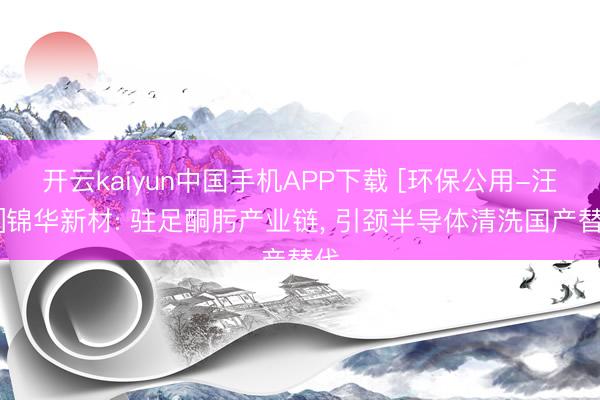 开云kaiyun中国手机APP下载 [环保公用-汪磊]锦华新材: 驻足酮肟产业链， 引颈半导体清洗国产替代