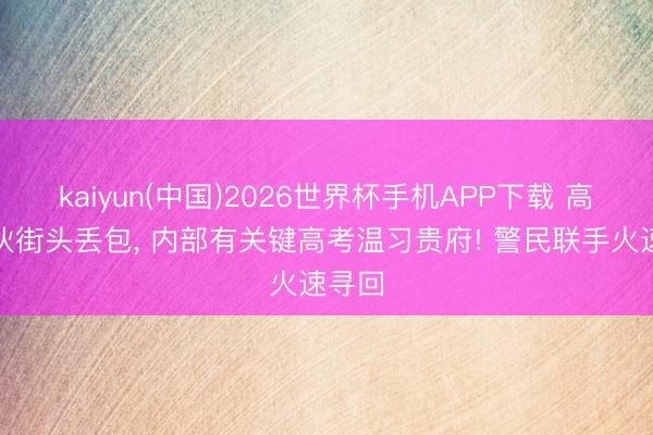 kaiyun(中国)2026世界杯手机APP下载 高三小伙街头丢包, 内部有关键高考温习贵府! 警民联手火速寻回