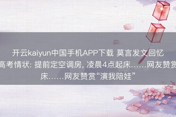 开云kaiyun中国手机APP下载 莫言发文回忆往时陪犬子高考情状: 提前定空调房， 凌晨4点起床……网友赞赏“演我陪娃”