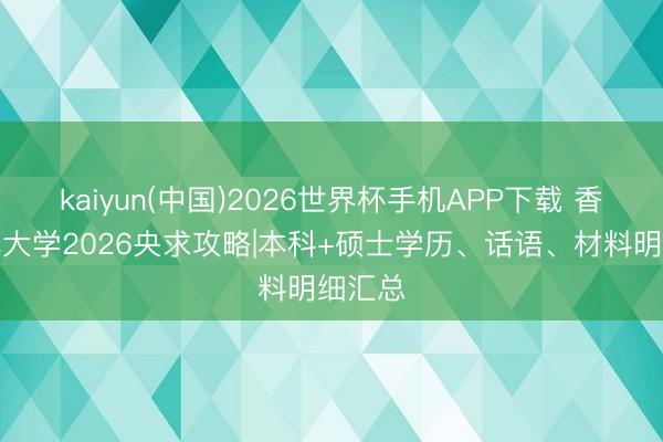 kaiyun(中国)2026世界杯手机APP下载 香港解释大学2026央求攻略|本科+硕士学历、话语、材料明细汇总