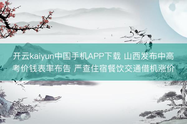 开云kaiyun中国手机APP下载 山西发布中高考价钱表率布告 严查住宿餐饮交通借机涨价