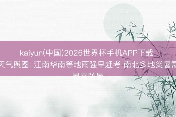kaiyun(中国)2026世界杯手机APP下载 高考天气舆图: 江南华南等地雨强早赶考 南北多地炎暑需防暑