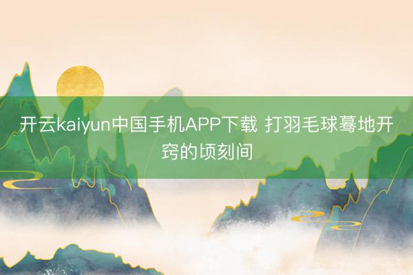 开云kaiyun中国手机APP下载 打羽毛球蓦地开窍的顷刻间