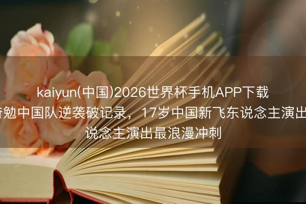 kaiyun(中国)2026世界杯手机APP下载 太燃了！奋勉中国队逆袭破记录，17岁中国新飞东说念主演出最浪漫冲刺