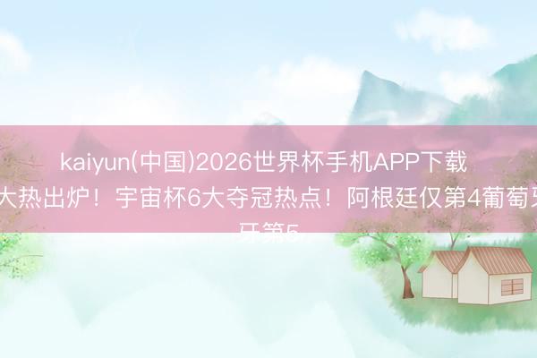 kaiyun(中国)2026世界杯手机APP下载 头号大热出炉！宇宙杯6大夺冠热点！阿根廷仅第4葡萄牙第5
