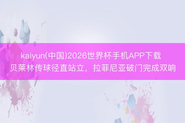 kaiyun(中国)2026世界杯手机APP下载 贝莱林传球径直站立，拉菲尼亚破门完成双响