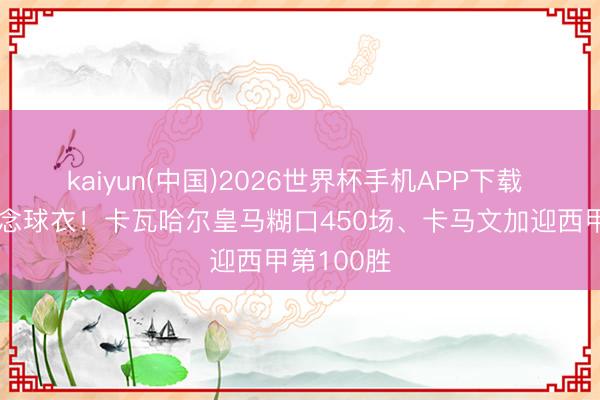 kaiyun(中国)2026世界杯手机APP下载 获赠缅念念球衣！卡瓦哈尔皇马糊口450场、卡马文加迎西甲第100胜