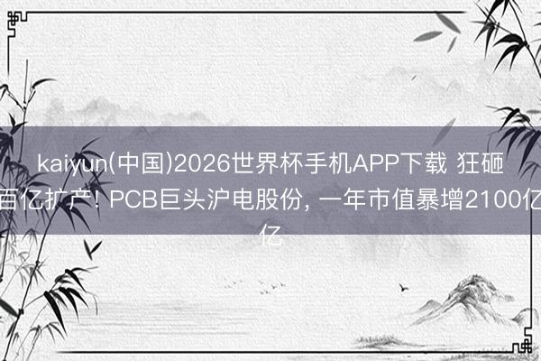 kaiyun(中国)2026世界杯手机APP下载 狂砸百亿扩产! PCB巨头沪电股份， 一年市值暴增2100亿