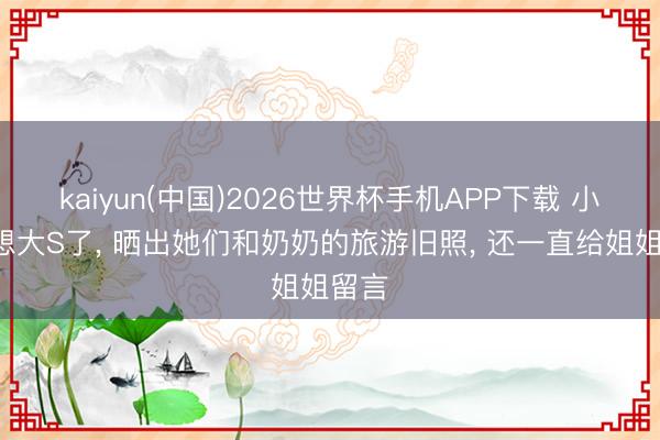 kaiyun(中国)2026世界杯手机APP下载 小S又想大S了, 晒出她们和奶奶的旅游旧照, 还一直给姐姐留言