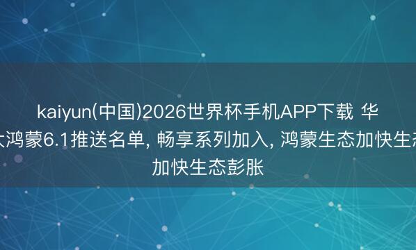 kaiyun(中国)2026世界杯手机APP下载 华为扩大鸿蒙6.1推送名单， 畅享系列加入， 鸿蒙生态加快生态彭胀