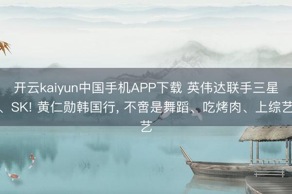 开云kaiyun中国手机APP下载 英伟达联手三星、SK! 黄仁勋韩国行， 不啻是舞蹈、吃烤肉、上综艺