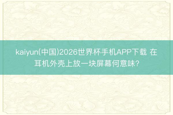 kaiyun(中国)2026世界杯手机APP下载 在耳机外壳上放一块屏幕何意味?