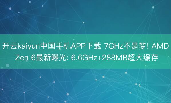 开云kaiyun中国手机APP下载 7GHz不是梦! AMD Zen 6最新曝光: 6.6GHz+288MB超大缓存