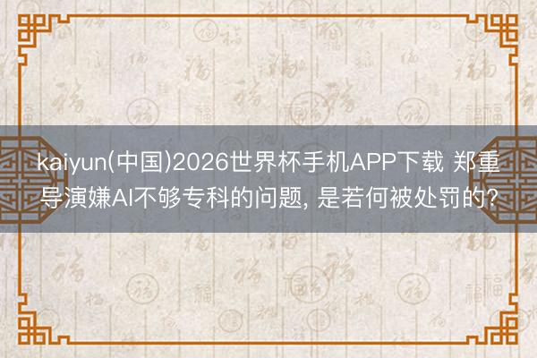 kaiyun(中国)2026世界杯手机APP下载 郑重导演嫌AI不够专科的问题， 是若何被处罚的?