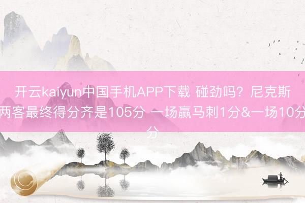 开云kaiyun中国手机APP下载 碰劲吗？尼克斯两客最终得分齐是105分 一场赢马刺1分&一场10分