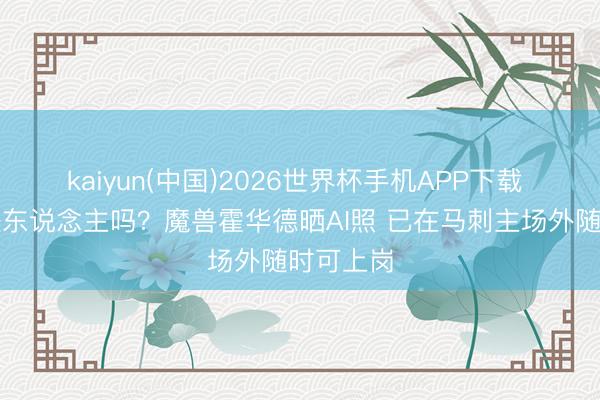 kaiyun(中国)2026世界杯手机APP下载 马刺还缺东说念主吗？魔兽霍华德晒AI照 已在马刺主场外随时可上岗