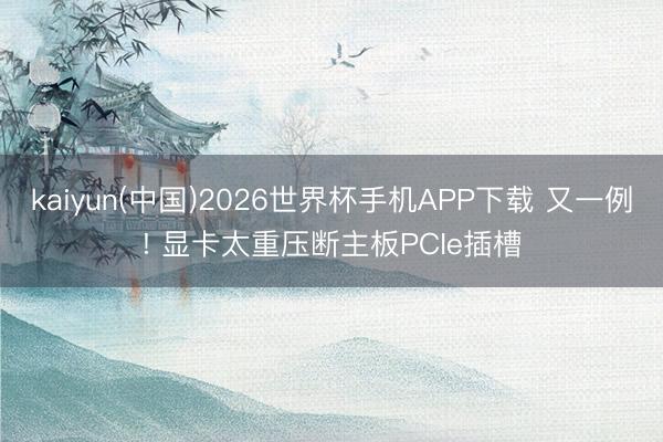kaiyun(中国)2026世界杯手机APP下载 又一例! 显卡太重压断主板PCIe插槽