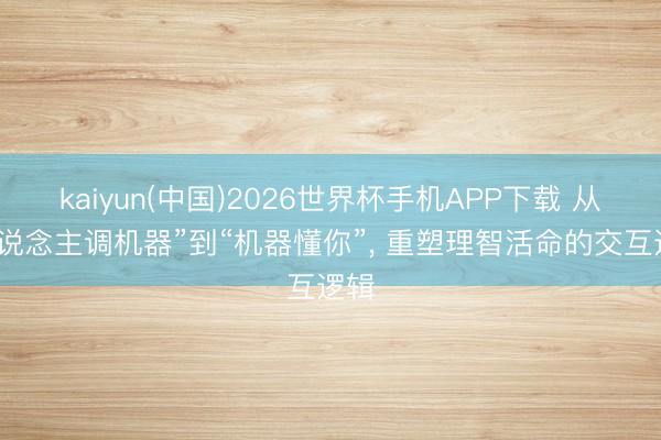 kaiyun(中国)2026世界杯手机APP下载 从“东说念主调机器”到“机器懂你”， 重塑理智活命的交互逻辑