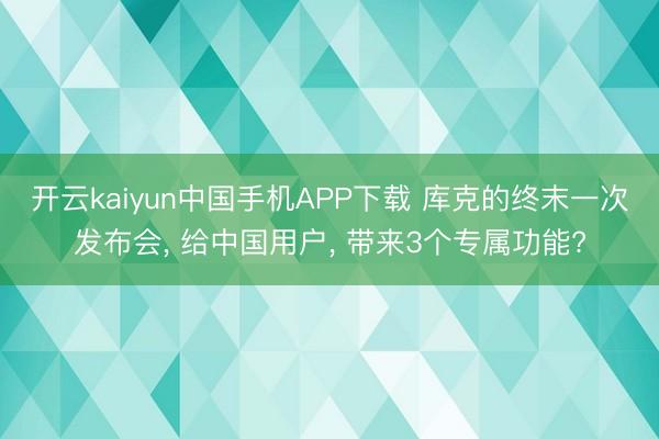 开云kaiyun中国手机APP下载 库克的终末一次发布会， 给中国用户， 带来3个专属功能?