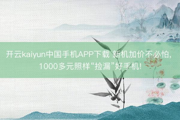 开云kaiyun中国手机APP下载 新机加价不必怕， 1000多元照样“捡漏”好手机!